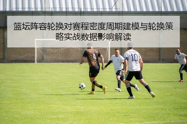篮坛阵容轮换对赛程密度周期建模与轮换策略实战数据影响解读